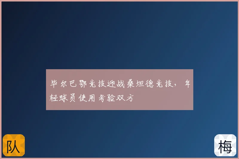 毕尔巴鄂竞技迎战桑坦德竞技,年轻球员使用考验双方