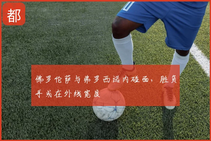 佛罗伦萨与弗罗西诺内碰面,胜负手或在外线宽度