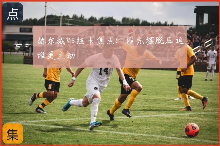 赫尔城vs纽卡焦点:谁先摆脱压迫谁更主动