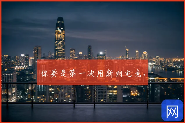 你要是第一次用新利电竞,