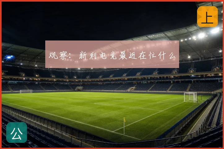 观察：新利电竞最近在忙什么