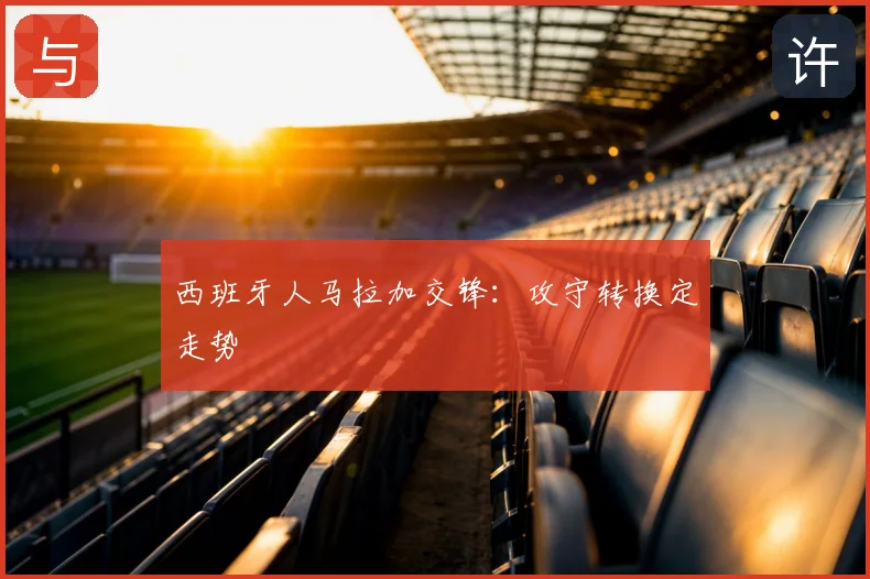 西班牙人马拉加交锋:攻守转换定走势