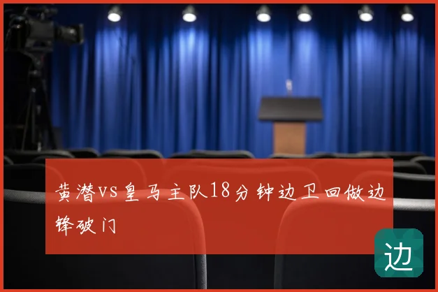黄潜vs皇马主队18分钟边卫回做边锋破门