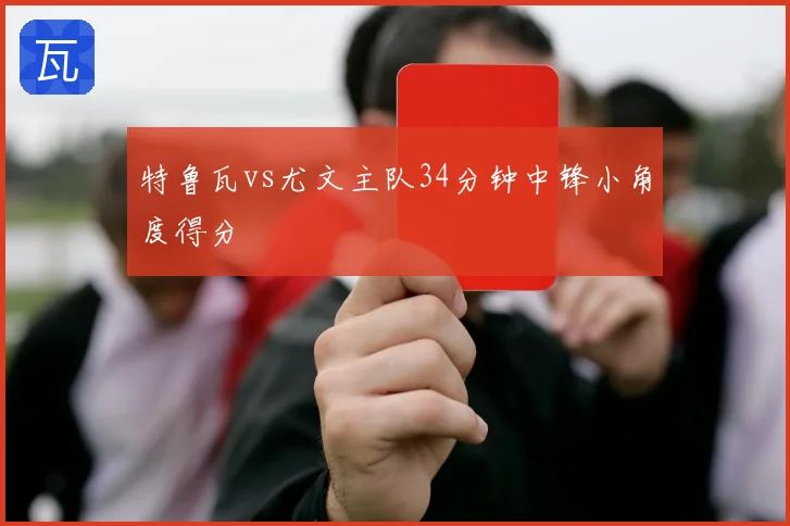 特鲁瓦vs尤文主队34分钟中锋小角度得分