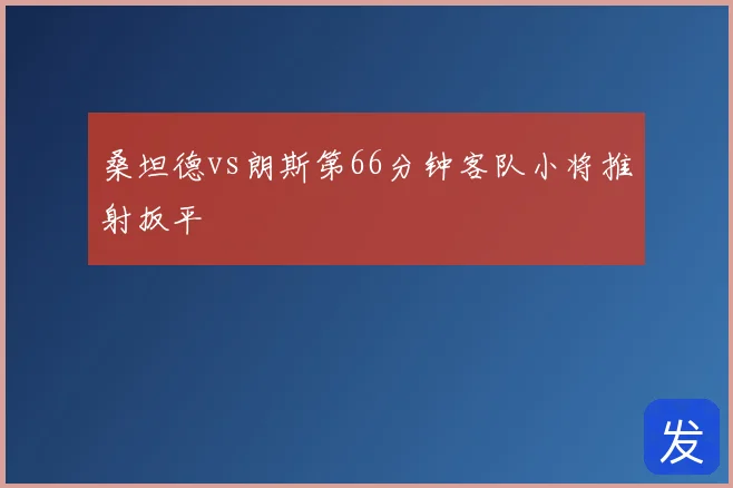 桑坦德vs朗斯第66分钟客队小将推射扳平