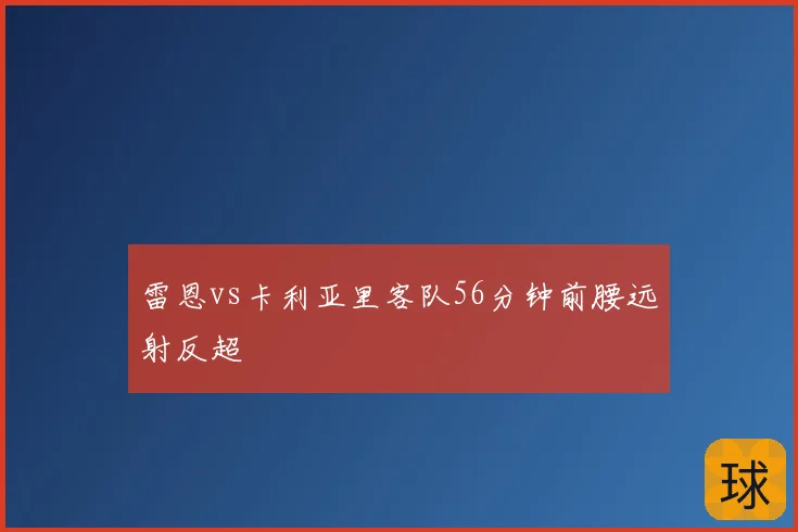雷恩vs卡利亚里客队56分钟前腰远射反超